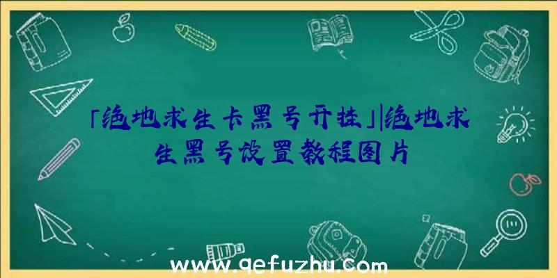 「绝地求生卡黑号开挂」|绝地求生黑号设置教程图片